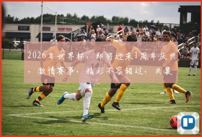 2026年世界杯，即将迎来1周年庆典，激情赛事，精彩不容错过，共襄盛举