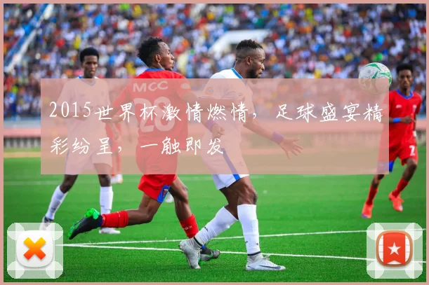 2015世界杯激情燃情，足球盛宴精彩纷呈，一触即发