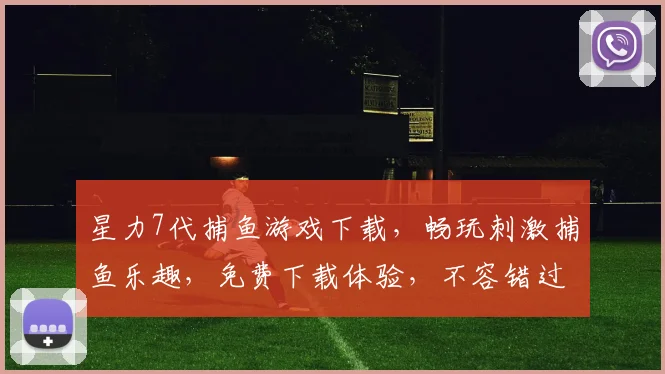 星力7代捕鱼游戏下载，畅玩刺激捕鱼乐趣，免费下载体验，不容错过