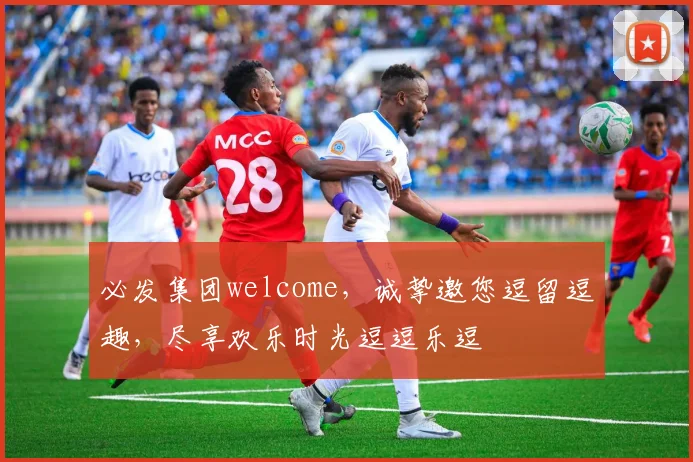 必发集团welcome，诚挚邀您逗留逗趣，尽享欢乐时光逗逗乐逗