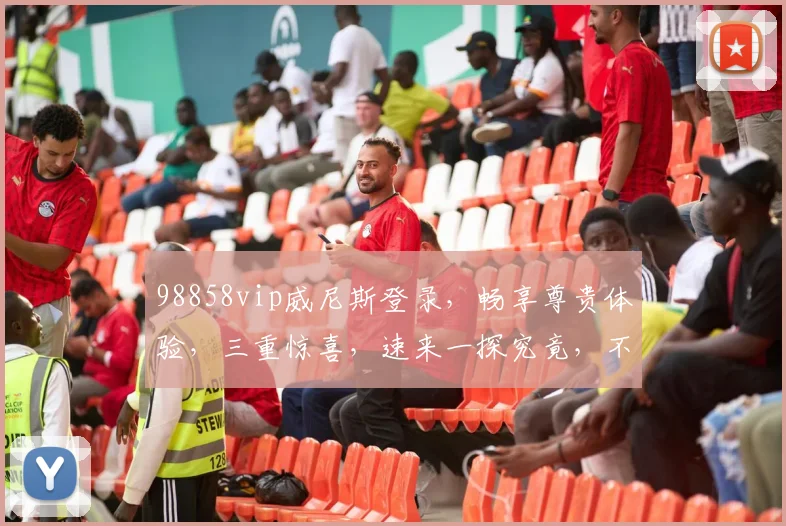 98858vip威尼斯登录，畅享尊贵体验，三重惊喜，速来一探究竟，不容错过