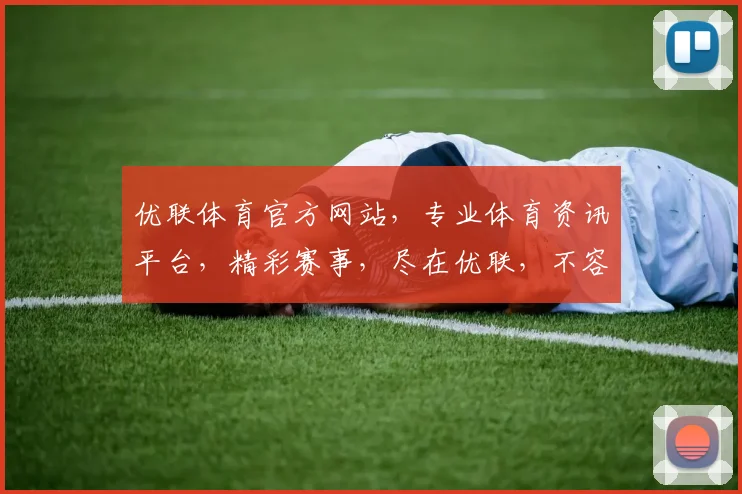 优联体育官方网站，专业体育资讯平台，精彩赛事，尽在优联，不容错过，体验非凡