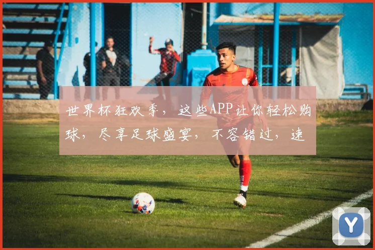 世界杯狂欢季，这些APP让你轻松购球，尽享足球盛宴，不容错过，速来体验