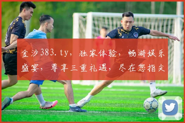 金沙383.ty，独家体验，畅游娱乐盛宴，尊享三重礼遇，尽在您指尖