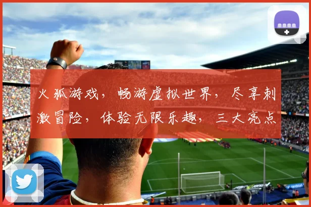 火狐游戏，畅游虚拟世界，尽享刺激冒险，体验无限乐趣，三大亮点不容错过