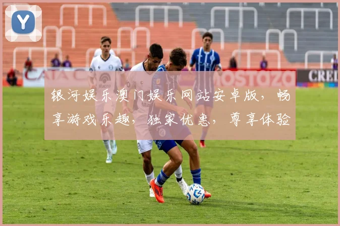 银河娱乐澳门娱乐网站安卓版，畅享游戏乐趣，独家优惠，尊享体验