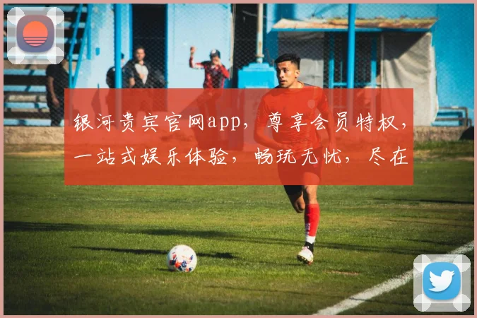 银河贵宾官网app，尊享会员特权，一站式娱乐体验，畅玩无忧，尽在指尖