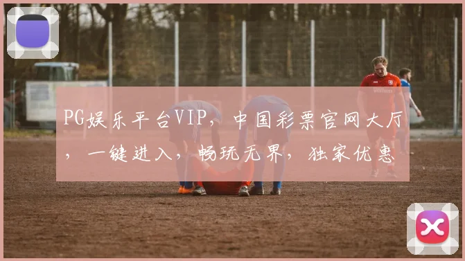 PG娱乐平台VIP，中国彩票官网大厅，一键进入，畅玩无界，独家优惠
