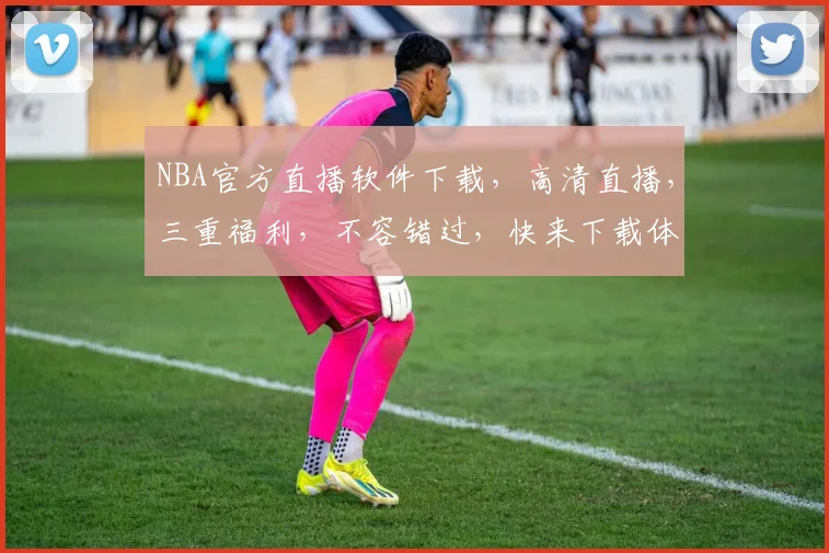 NBA官方直播软件下载，高清直播，三重福利，不容错过，快来下载体验