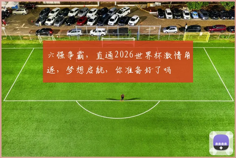 六强争霸，直通2026世界杯激情角逐，梦想启航，你准备好了吗