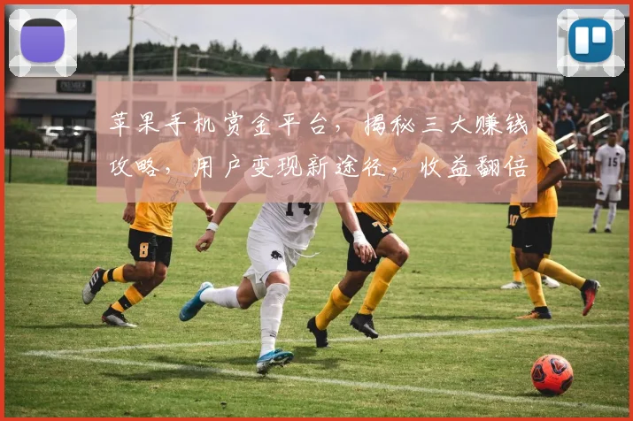 苹果手机赏金平台，揭秘三大赚钱攻略，用户变现新途径，收益翻倍攻略，不容错过