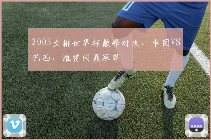 2003女排世界杯巅峰对决，中国VS巴西，谁将问鼎冠军