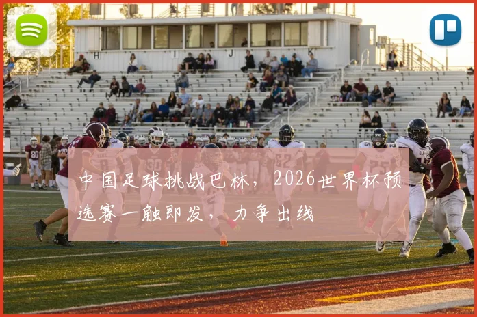 中国足球挑战巴林，2026世界杯预选赛一触即发，力争出线