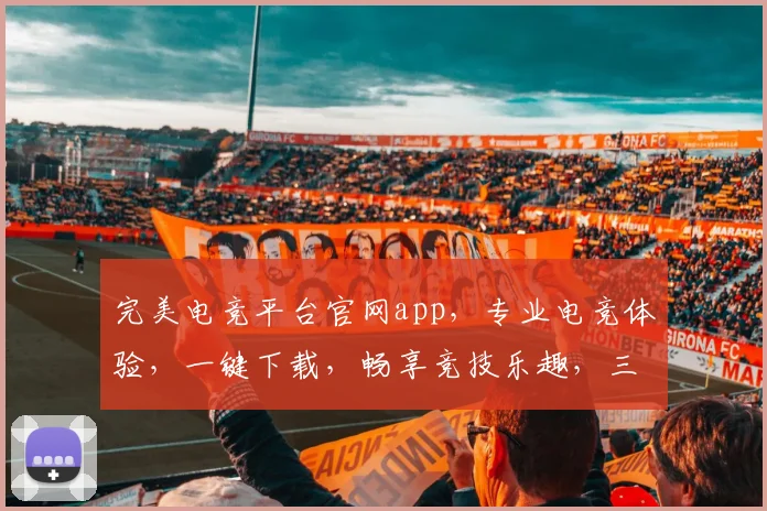 完美电竞平台官网app，专业电竞体验，一键下载，畅享竞技乐趣，三重福利等你来