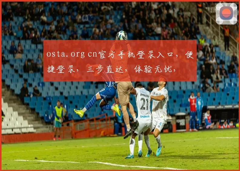 osta.org cn官方手机登录入口，便捷登录，三步直达，体验无忧，