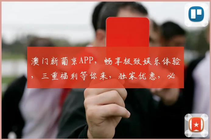 澳门新葡京APP，畅享极致娱乐体验，三重福利等你来，独家优惠，必玩首选