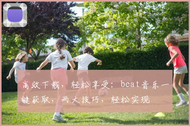 高效下载，轻松享受：beat音乐一键获取，两大技巧，轻松实现
