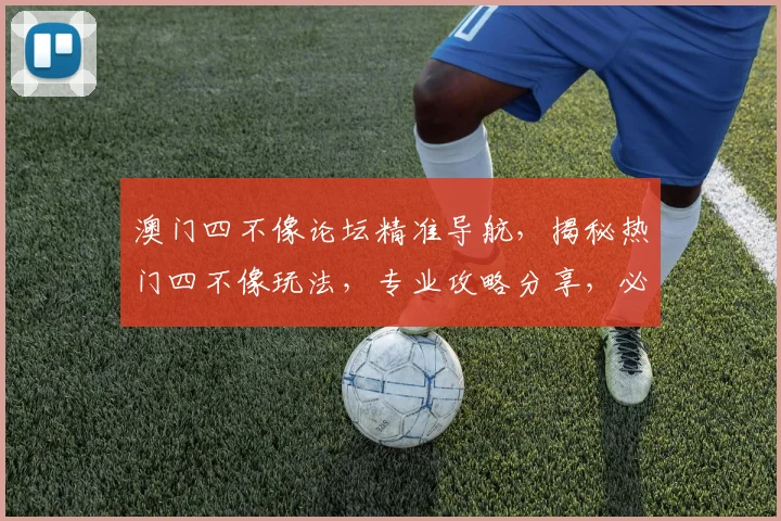 澳门四不像论坛精准导航，揭秘热门四不像玩法，专业攻略分享，必看